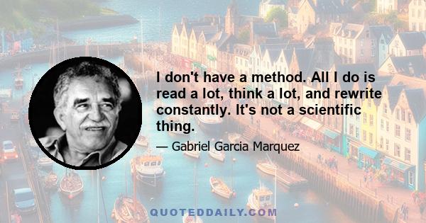 I don't have a method. All I do is read a lot, think a lot, and rewrite constantly. It's not a scientific thing.