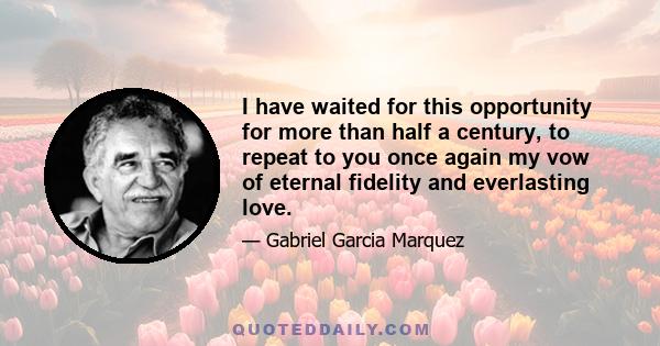 I have waited for this opportunity for more than half a century, to repeat to you once again my vow of eternal fidelity and everlasting love.