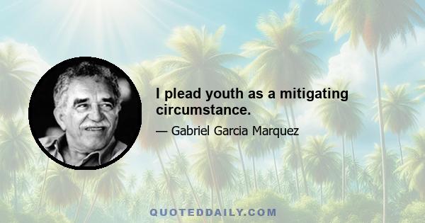 I plead youth as a mitigating circumstance.