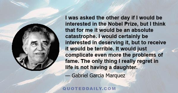 I was asked the other day if I would be interested in the Nobel Prize, but I think that for me it would be an absolute catastrophe. I would certainly be interested in deserving it, but to receive it would be terrible.