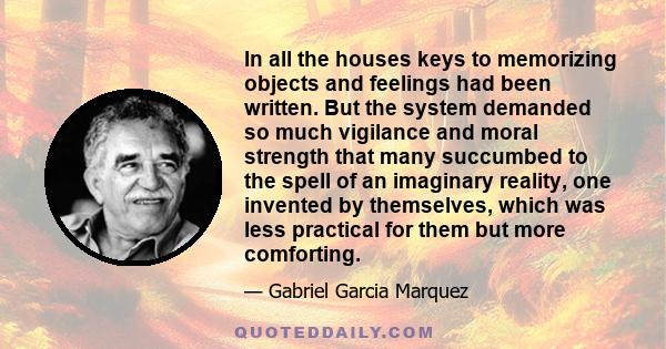 In all the houses keys to memorizing objects and feelings had been written. But the system demanded so much vigilance and moral strength that many succumbed to the spell of an imaginary reality, one invented by