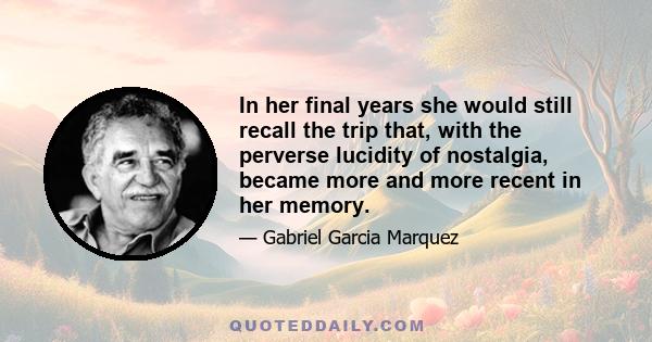 In her final years she would still recall the trip that, with the perverse lucidity of nostalgia, became more and more recent in her memory.