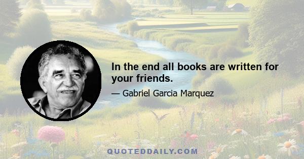 In the end all books are written for your friends.