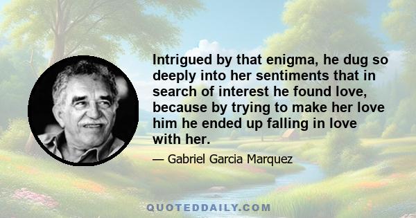 Intrigued by that enigma, he dug so deeply into her sentiments that in search of interest he found love, because by trying to make her love him he ended up falling in love with her.