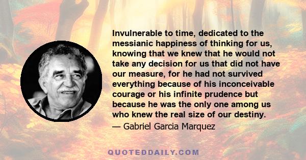 Invulnerable to time, dedicated to the messianic happiness of thinking for us, knowing that we knew that he would not take any decision for us that did not have our measure, for he had not survived everything because of 