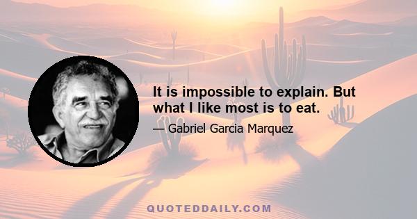 It is impossible to explain. But what I like most is to eat.