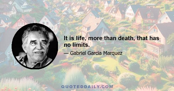 It is life, more than death, that has no limits.