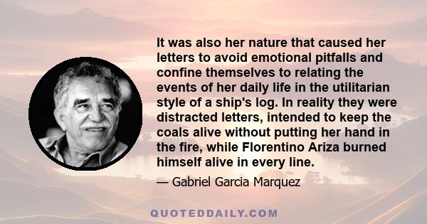 It was also her nature that caused her letters to avoid emotional pitfalls and confine themselves to relating the events of her daily life in the utilitarian style of a ship's log. In reality they were distracted