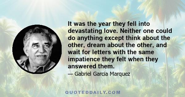 It was the year they fell into devastating love. Neither one could do anything except think about the other, dream about the other, and wait for letters with the same impatience they felt when they answered them.