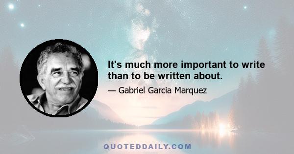 It's much more important to write than to be written about.