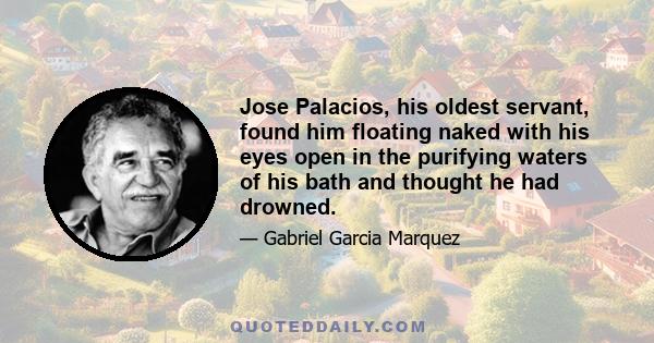 Jose Palacios, his oldest servant, found him floating naked with his eyes open in the purifying waters of his bath and thought he had drowned.