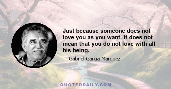 Just because someone does not love you as you want, it does not mean that you do not love with all his being.