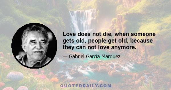 Love does not die, when someone gets old, people get old, because they can not love anymore.