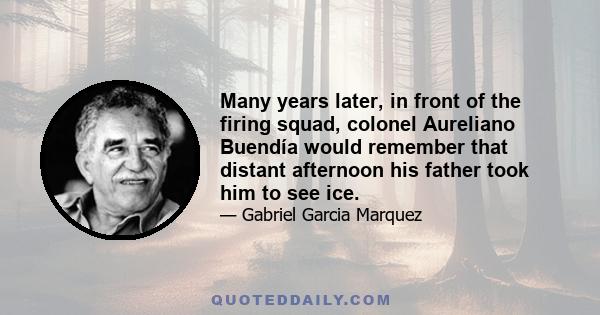 Many years later, in front of the firing squad, colonel Aureliano Buendía would remember that distant afternoon his father took him to see ice.