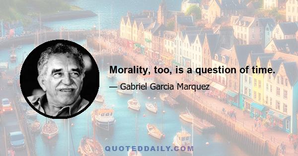 Morality, too, is a question of time.