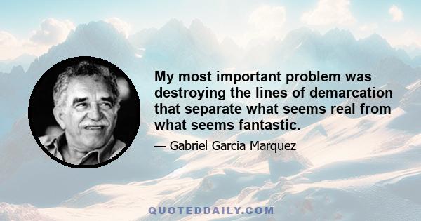 My most important problem was destroying the lines of demarcation that separate what seems real from what seems fantastic.