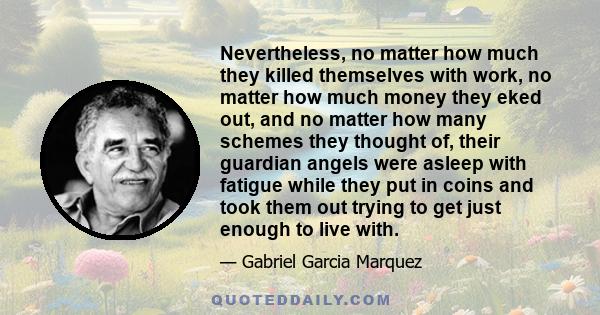 Nevertheless, no matter how much they killed themselves with work, no matter how much money they eked out, and no matter how many schemes they thought of, their guardian angels were asleep with fatigue while they put in 