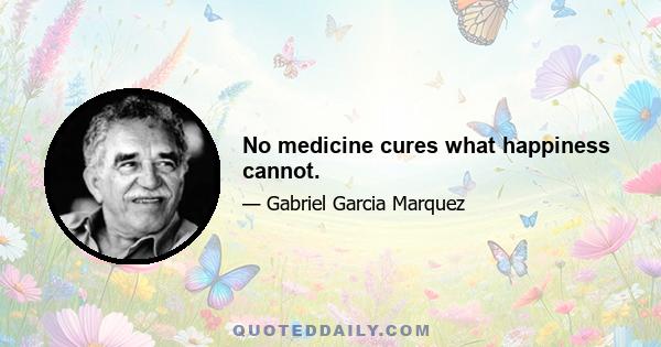 No medicine cures what happiness cannot.