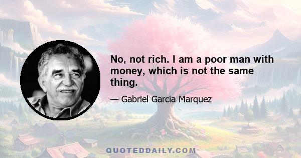 No, not rich. I am a poor man with money, which is not the same thing.