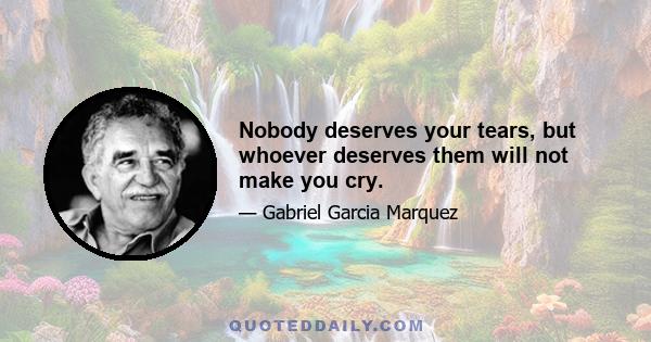 Nobody deserves your tears, but whoever deserves them will not make you cry.