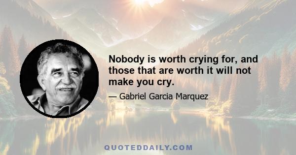 Nobody is worth crying for, and those that are worth it will not make you cry.