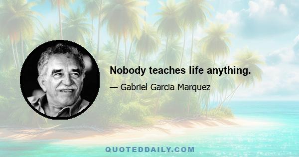 Nobody teaches life anything.