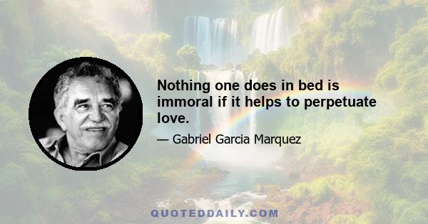 Nothing one does in bed is immoral if it helps to perpetuate love.