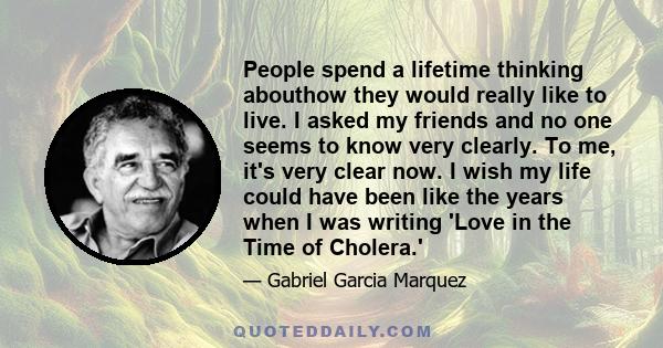 People spend a lifetime thinking abouthow they would really like to live. I asked my friends and no one seems to know very clearly. To me, it's very clear now. I wish my life could have been like the years when I was