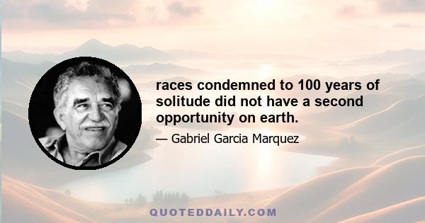 races condemned to 100 years of solitude did not have a second opportunity on earth.