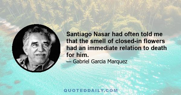 Santiago Nasar had often told me that the smell of closed-in flowers had an immediate relation to death for him.