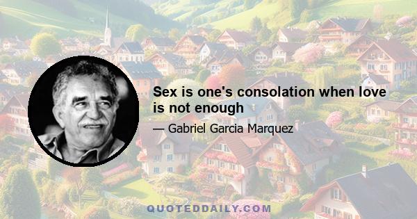 Sex is one's consolation when love is not enough