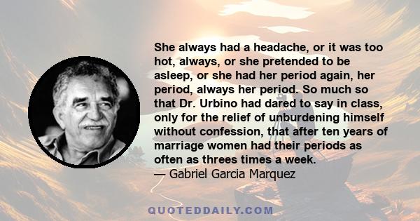 She always had a headache, or it was too hot, always, or she pretended to be asleep, or she had her period again, her period, always her period. So much so that Dr. Urbino had dared to say in class, only for the relief