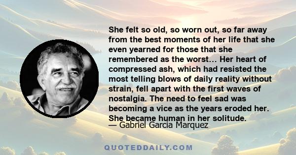 She felt so old, so worn out, so far away from the best moments of her life that she even yearned for those that she remembered as the worst… Her heart of compressed ash, which had resisted the most telling blows of