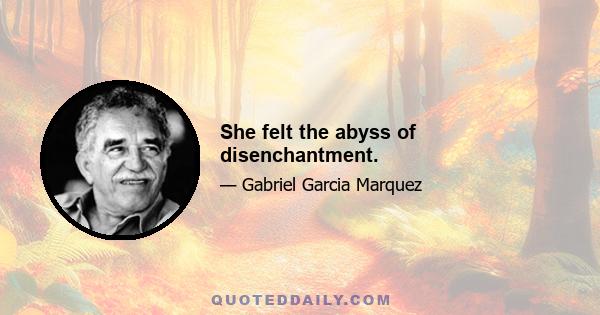 She felt the abyss of disenchantment.