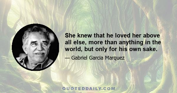 She knew that he loved her above all else, more than anything in the world, but only for his own sake.