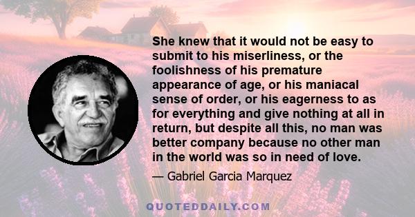 She knew that it would not be easy to submit to his miserliness, or the foolishness of his premature appearance of age, or his maniacal sense of order, or his eagerness to as for everything and give nothing at all in