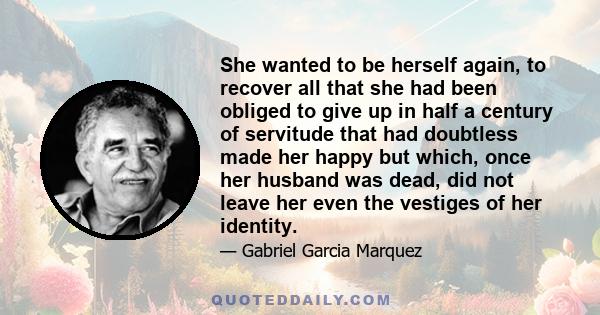 She wanted to be herself again, to recover all that she had been obliged to give up in half a century of servitude that had doubtless made her happy but which, once her husband was dead, did not leave her even the