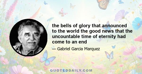 the bells of glory that announced to the world the good news that the uncountable time of eternity had come to an end