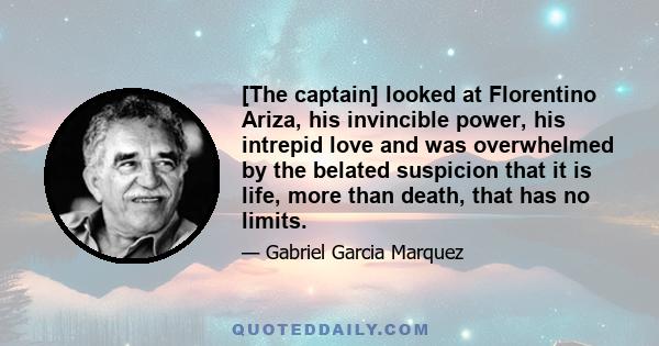 [The captain] looked at Florentino Ariza, his invincible power, his intrepid love and was overwhelmed by the belated suspicion that it is life, more than death, that has no limits.