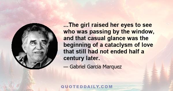 ...The girl raised her eyes to see who was passing by the window, and that casual glance was the beginning of a cataclysm of love that still had not ended half a century later.