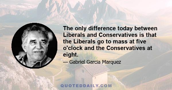 The only difference today between Liberals and Conservatives is that the Liberals go to mass at five o'clock and the Conservatives at eight.