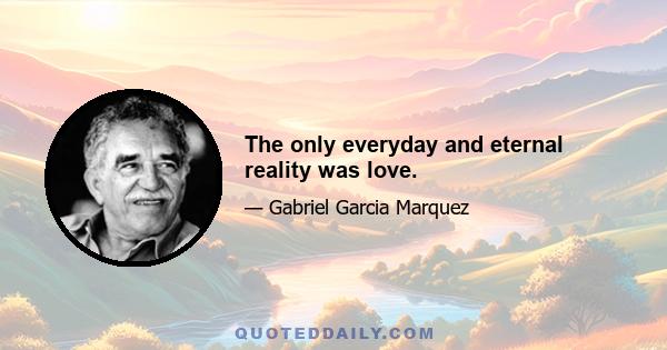 The only everyday and eternal reality was love.