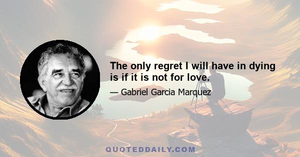 The only regret I will have in dying is if it is not for love.