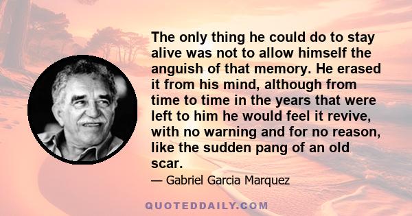 The only thing he could do to stay alive was not to allow himself the anguish of that memory. He erased it from his mind, although from time to time in the years that were left to him he would feel it revive, with no