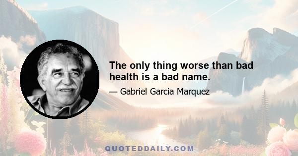 The only thing worse than bad health is a bad name.