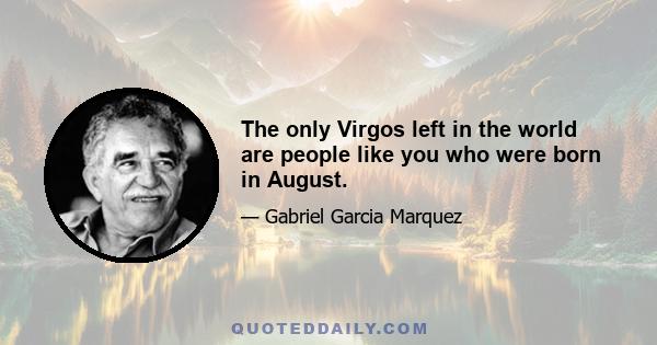 The only Virgos left in the world are people like you who were born in August.