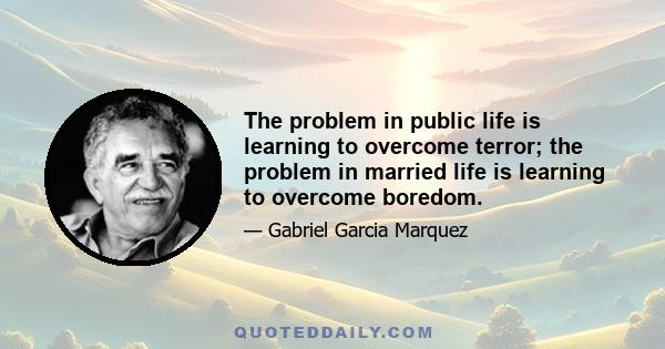 The problem in public life is learning to overcome terror; the problem in married life is learning to overcome boredom.