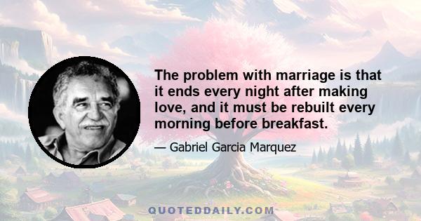 The problem with marriage is that it ends every night after making love, and it must be rebuilt every morning before breakfast.