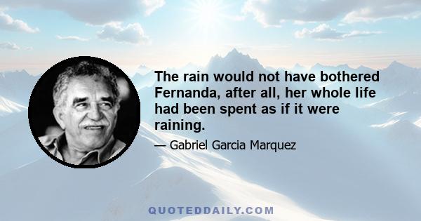 The rain would not have bothered Fernanda, after all, her whole life had been spent as if it were raining.