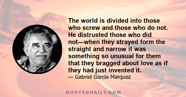 The world is divided into those who screw and those who do not. He distrusted those who did not—when they strayed form the straight and narrow it was something so unusual for them that they bragged about love as if they 